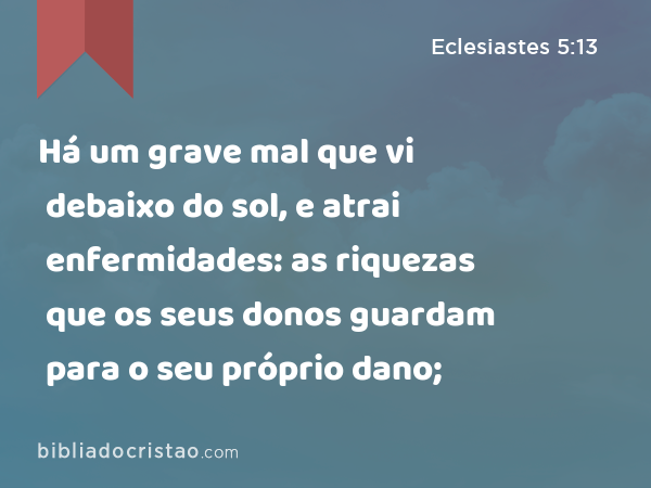 Há um grave mal que vi debaixo do sol, e atrai enfermidades: as riquezas que os seus donos guardam para o seu próprio dano; - Eclesiastes 5:13