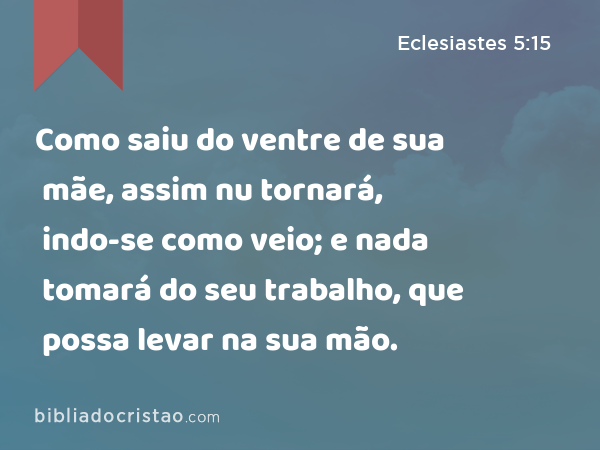 Como saiu do ventre de sua mãe, assim nu tornará, indo-se como veio; e nada tomará do seu trabalho, que possa levar na sua mão. - Eclesiastes 5:15