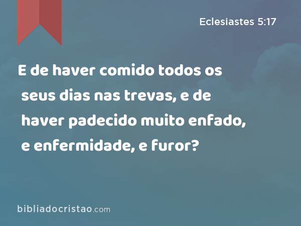 E de haver comido todos os seus dias nas trevas, e de haver padecido muito enfado, e enfermidade, e furor? - Eclesiastes 5:17