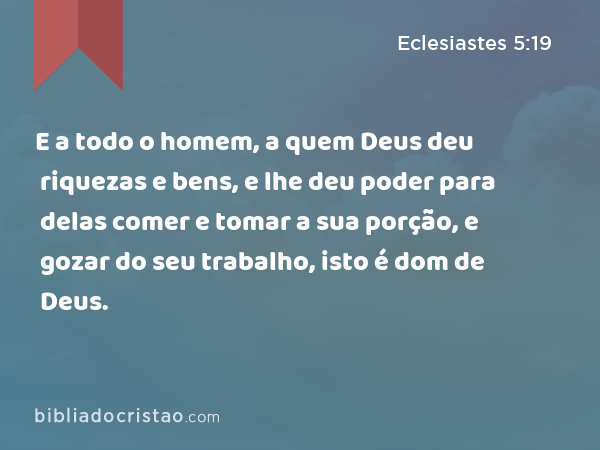 E a todo o homem, a quem Deus deu riquezas e bens, e lhe deu poder para delas comer e tomar a sua porção, e gozar do seu trabalho, isto é dom de Deus. - Eclesiastes 5:19