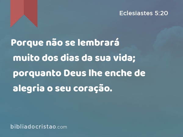 Porque não se lembrará muito dos dias da sua vida; porquanto Deus lhe enche de alegria o seu coração. - Eclesiastes 5:20