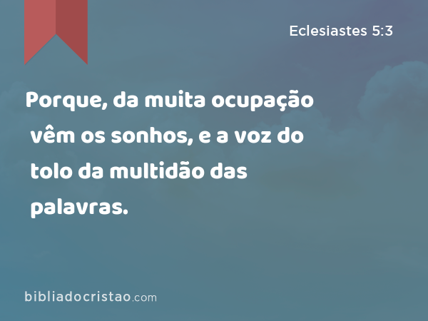 Porque, da muita ocupação vêm os sonhos, e a voz do tolo da multidão das palavras. - Eclesiastes 5:3