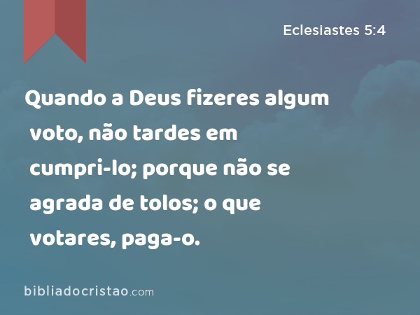 Quando a Deus fizeres algum voto, não tardes em cumpri-lo; porque não se agrada de tolos; o que votares, paga-o. - Eclesiastes 5:4