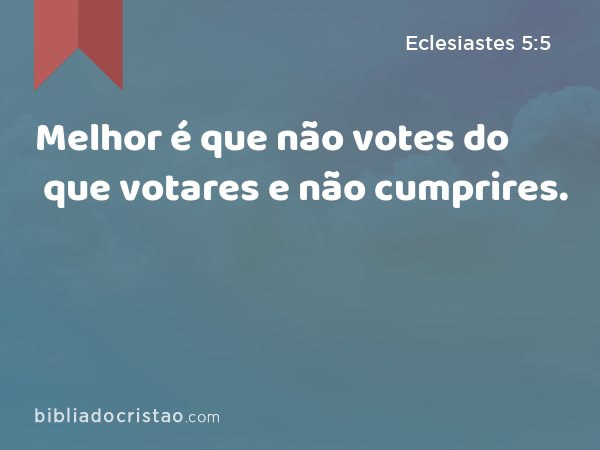 Melhor é que não votes do que votares e não cumprires. - Eclesiastes 5:5