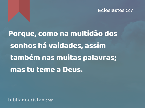 Porque, como na multidão dos sonhos há vaidades, assim também nas muitas palavras; mas tu teme a Deus. - Eclesiastes 5:7