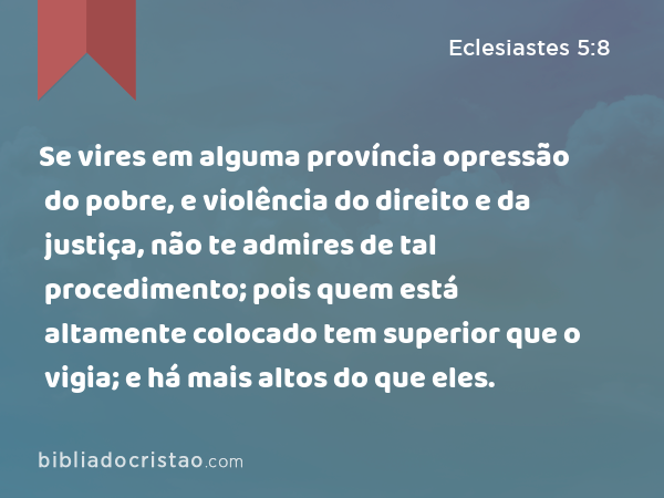 Se vires em alguma província opressão do pobre, e violência do direito e da justiça, não te admires de tal procedimento; pois quem está altamente colocado tem superior que o vigia; e há mais altos do que eles. - Eclesiastes 5:8