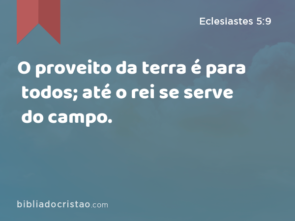 O proveito da terra é para todos; até o rei se serve do campo. - Eclesiastes 5:9