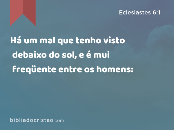 Há um mal que tenho visto debaixo do sol, e é mui freqüente entre os homens: - Eclesiastes 6:1