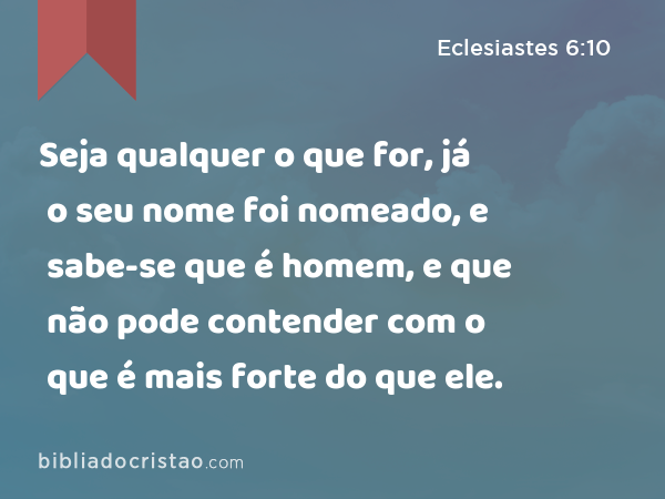 Seja qualquer o que for, já o seu nome foi nomeado, e sabe-se que é homem, e que não pode contender com o que é mais forte do que ele. - Eclesiastes 6:10