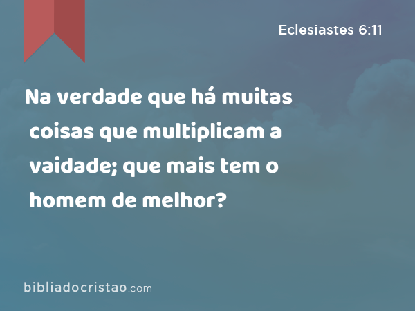 Na verdade que há muitas coisas que multiplicam a vaidade; que mais tem o homem de melhor? - Eclesiastes 6:11