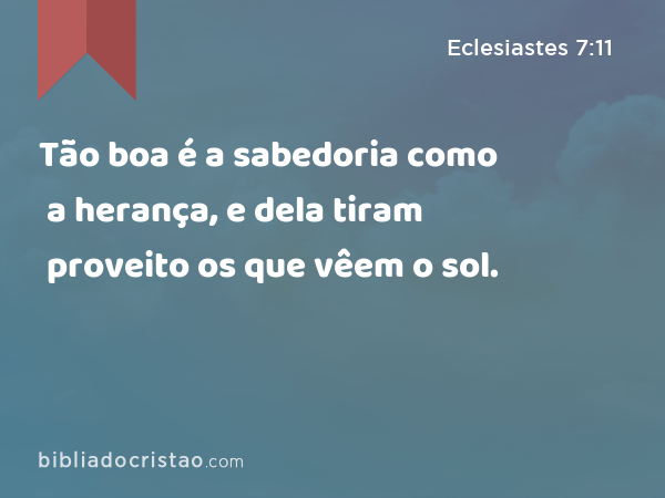 Tão boa é a sabedoria como a herança, e dela tiram proveito os que vêem o sol. - Eclesiastes 7:11