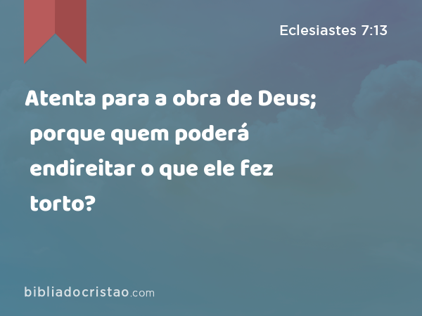 Atenta para a obra de Deus; porque quem poderá endireitar o que ele fez torto? - Eclesiastes 7:13