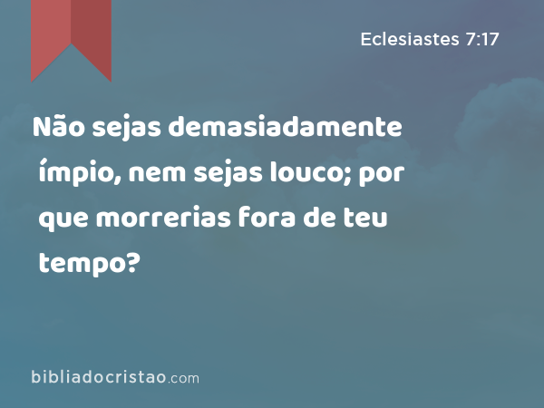 Não sejas demasiadamente ímpio, nem sejas louco; por que morrerias fora de teu tempo? - Eclesiastes 7:17