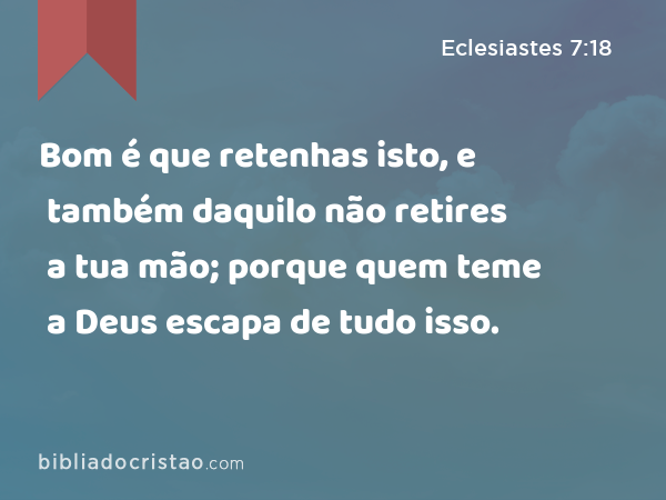 Bom é que retenhas isto, e também daquilo não retires a tua mão; porque quem teme a Deus escapa de tudo isso. - Eclesiastes 7:18