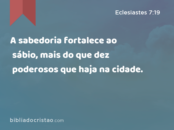 A sabedoria fortalece ao sábio, mais do que dez poderosos que haja na cidade. - Eclesiastes 7:19