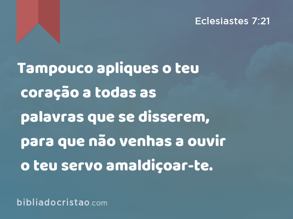 Tampouco apliques o teu coração a todas as palavras que se disserem, para que não venhas a ouvir o teu servo amaldiçoar-te. - Eclesiastes 7:21