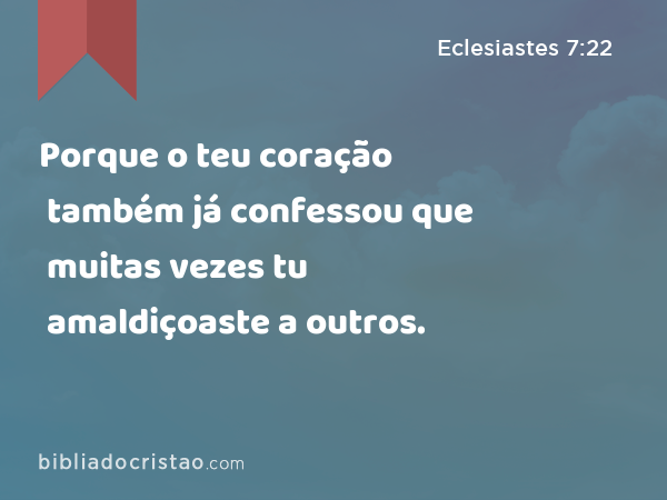 Porque o teu coração também já confessou que muitas vezes tu amaldiçoaste a outros. - Eclesiastes 7:22