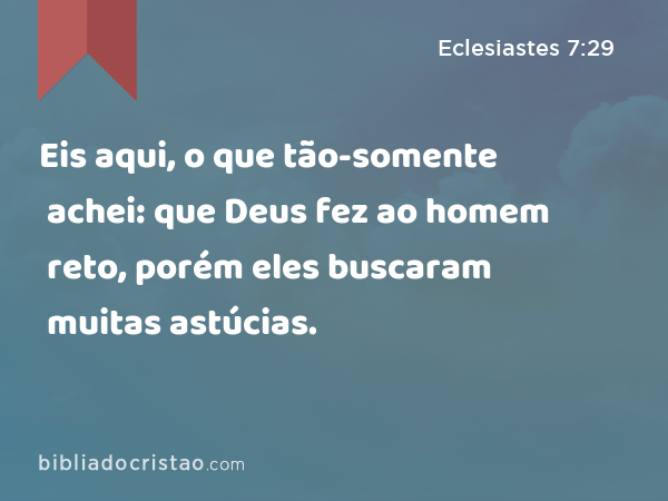 Eis aqui, o que tão-somente achei: que Deus fez ao homem reto, porém eles buscaram muitas astúcias. - Eclesiastes 7:29