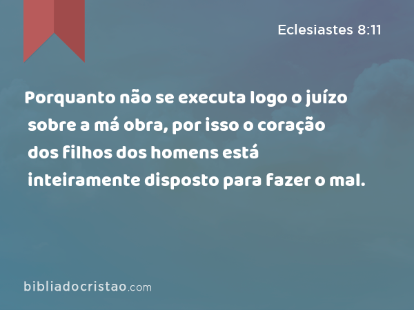 Porquanto não se executa logo o juízo sobre a má obra, por isso o coração dos filhos dos homens está inteiramente disposto para fazer o mal. - Eclesiastes 8:11