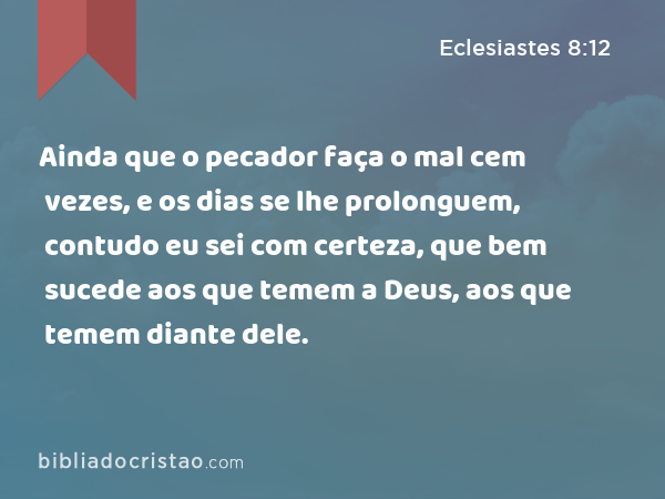 Ainda que o pecador faça o mal cem vezes, e os dias se lhe prolonguem, contudo eu sei com certeza, que bem sucede aos que temem a Deus, aos que temem diante dele. - Eclesiastes 8:12