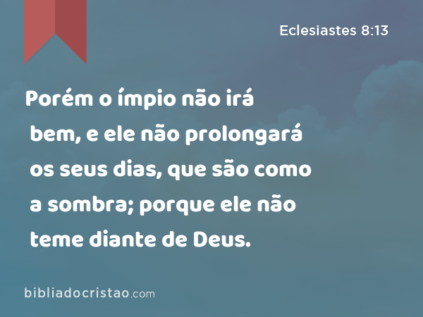 Porém o ímpio não irá bem, e ele não prolongará os seus dias, que são como a sombra; porque ele não teme diante de Deus. - Eclesiastes 8:13