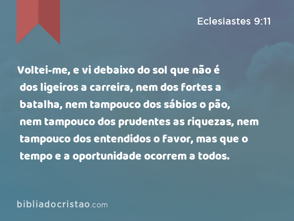 Voltei-me, e vi debaixo do sol que não é dos ligeiros a carreira, nem dos fortes a batalha, nem tampouco dos sábios o pão, nem tampouco dos prudentes as riquezas, nem tampouco dos entendidos o favor, mas que o tempo e a oportunidade ocorrem a todos. - Eclesiastes 9:11