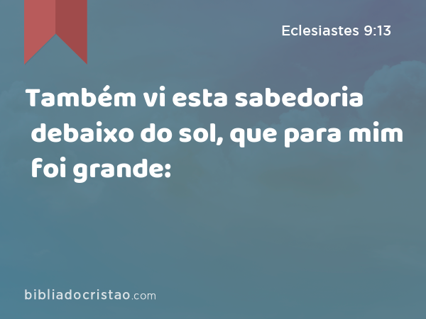 Também vi esta sabedoria debaixo do sol, que para mim foi grande: - Eclesiastes 9:13