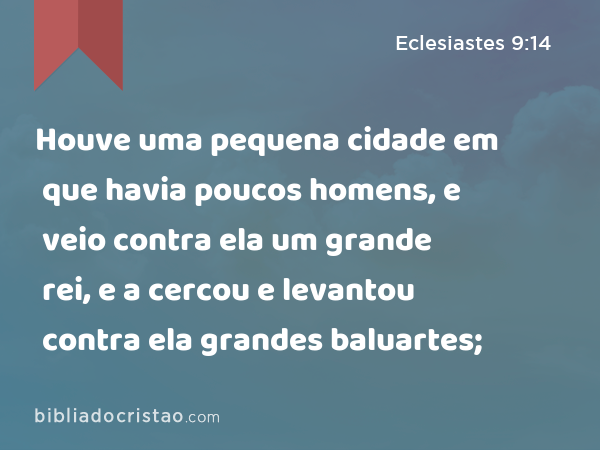 Houve uma pequena cidade em que havia poucos homens, e veio contra ela um grande rei, e a cercou e levantou contra ela grandes baluartes; - Eclesiastes 9:14