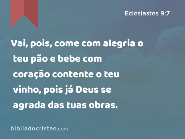 Vai, pois, come com alegria o teu pão e bebe com coração contente o teu vinho, pois já Deus se agrada das tuas obras. - Eclesiastes 9:7