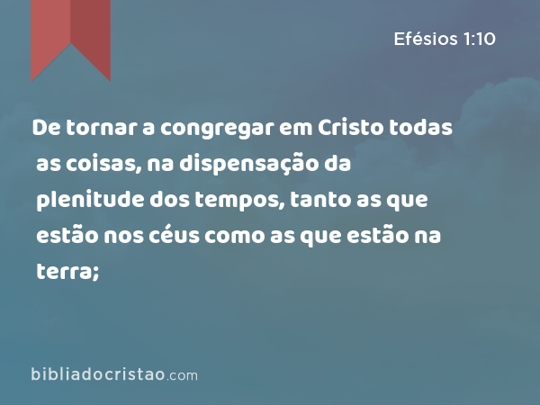 De tornar a congregar em Cristo todas as coisas, na dispensação da plenitude dos tempos, tanto as que estão nos céus como as que estão na terra; - Efésios 1:10