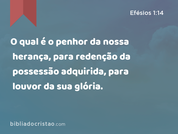 O qual é o penhor da nossa herança, para redenção da possessão adquirida, para louvor da sua glória. - Efésios 1:14