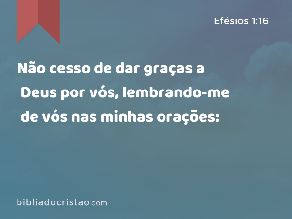 Não cesso de dar graças a Deus por vós, lembrando-me de vós nas minhas orações: - Efésios 1:16