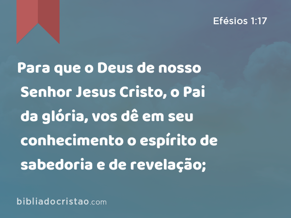 Para que o Deus de nosso Senhor Jesus Cristo, o Pai da glória, vos dê em seu conhecimento o espírito de sabedoria e de revelação; - Efésios 1:17