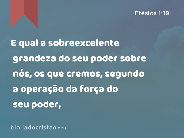 E qual a sobreexcelente grandeza do seu poder sobre nós, os que cremos, segundo a operação da força do seu poder, - Efésios 1:19