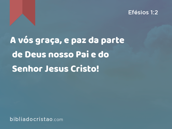 A vós graça, e paz da parte de Deus nosso Pai e do Senhor Jesus Cristo! - Efésios 1:2