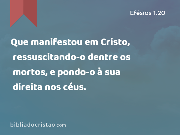 Que manifestou em Cristo, ressuscitando-o dentre os mortos, e pondo-o à sua direita nos céus. - Efésios 1:20