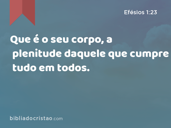 Que é o seu corpo, a plenitude daquele que cumpre tudo em todos. - Efésios 1:23