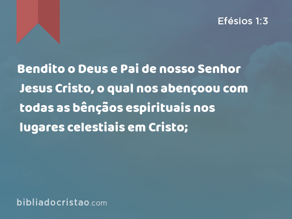 Bendito o Deus e Pai de nosso Senhor Jesus Cristo, o qual nos abençoou com todas as bênçãos espirituais nos lugares celestiais em Cristo; - Efésios 1:3