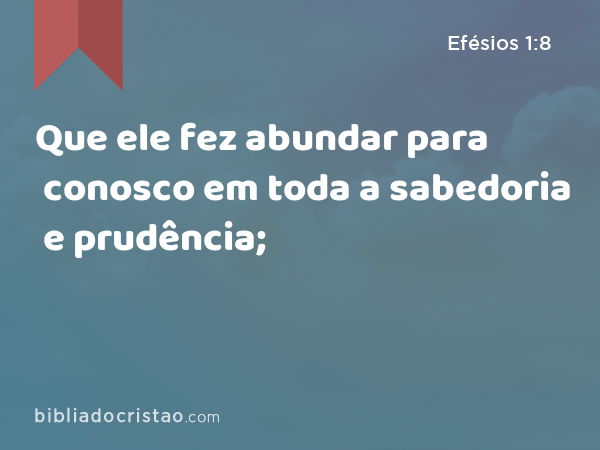 Que ele fez abundar para conosco em toda a sabedoria e prudência; - Efésios 1:8