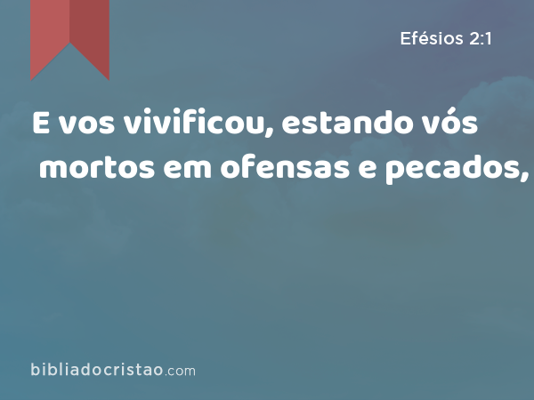 E vos vivificou, estando vós mortos em ofensas e pecados, - Efésios 2:1