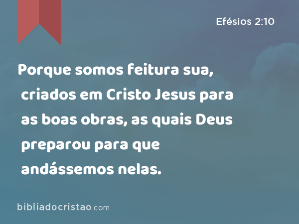 Porque somos feitura sua, criados em Cristo Jesus para as boas obras, as quais Deus preparou para que andássemos nelas. - Efésios 2:10