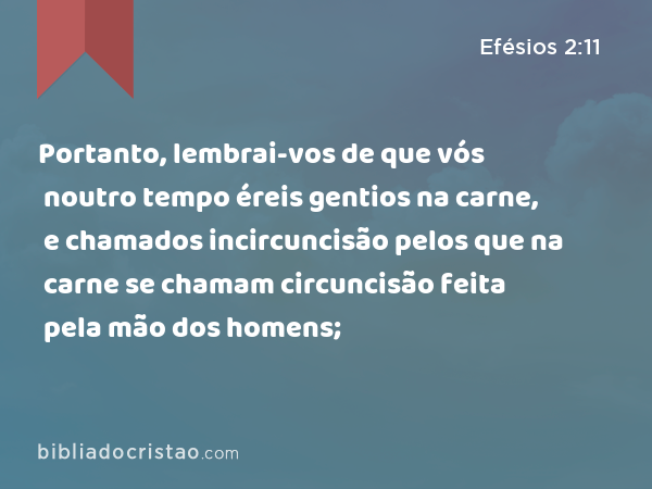 Portanto, lembrai-vos de que vós noutro tempo éreis gentios na carne, e chamados incircuncisão pelos que na carne se chamam circuncisão feita pela mão dos homens; - Efésios 2:11