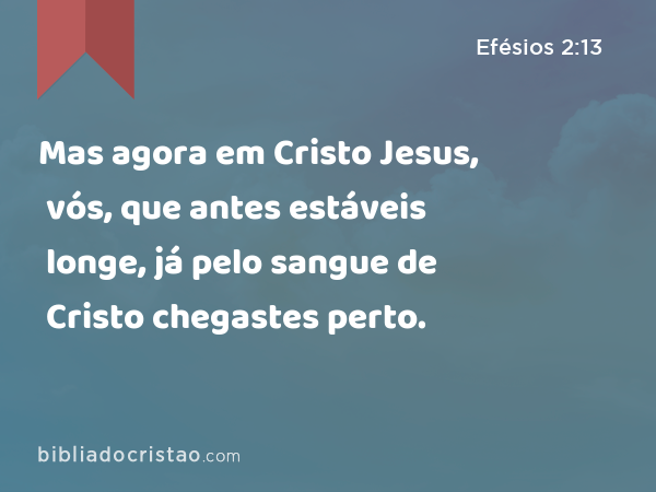 Mas agora em Cristo Jesus, vós, que antes estáveis longe, já pelo sangue de Cristo chegastes perto. - Efésios 2:13