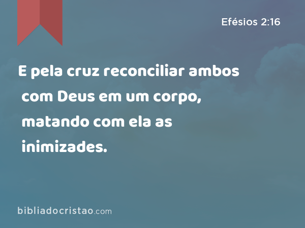 E pela cruz reconciliar ambos com Deus em um corpo, matando com ela as inimizades. - Efésios 2:16