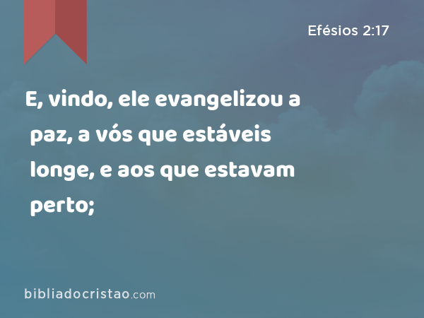 E, vindo, ele evangelizou a paz, a vós que estáveis longe, e aos que estavam perto; - Efésios 2:17