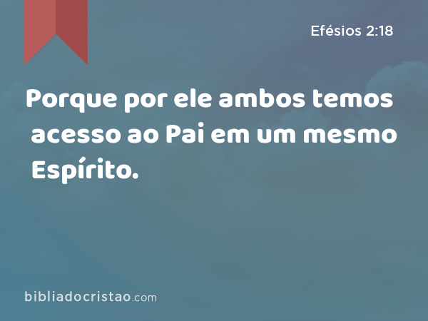 Porque por ele ambos temos acesso ao Pai em um mesmo Espírito. - Efésios 2:18