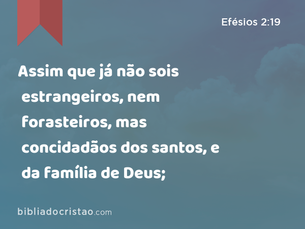 Assim que já não sois estrangeiros, nem forasteiros, mas concidadãos dos santos, e da família de Deus; - Efésios 2:19