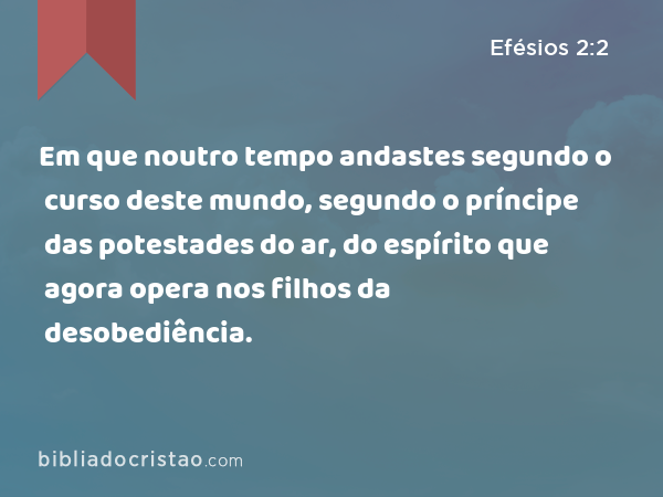 Em que noutro tempo andastes segundo o curso deste mundo, segundo o príncipe das potestades do ar, do espírito que agora opera nos filhos da desobediência. - Efésios 2:2