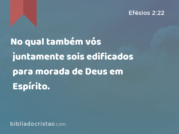 No qual também vós juntamente sois edificados para morada de Deus em Espírito. - Efésios 2:22