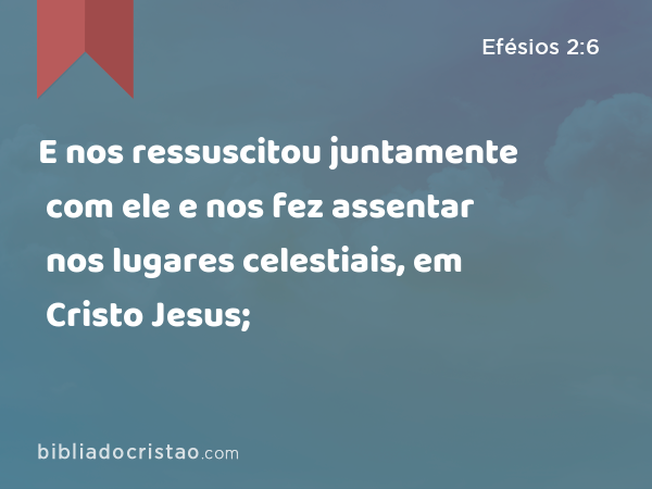 E nos ressuscitou juntamente com ele e nos fez assentar nos lugares celestiais, em Cristo Jesus; - Efésios 2:6
